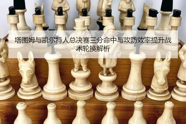 塔图姆与凯尔特人总决赛三分命中与攻防效率提升战术轮换解析
