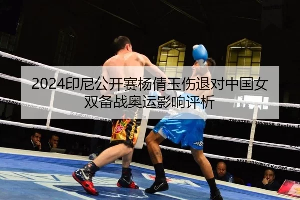 2024印尼公开赛杨倩玉伤退对中国女双备战奥运影响评析